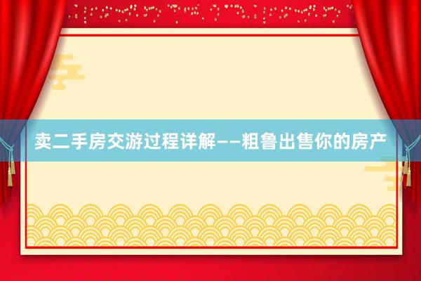 卖二手房交游过程详解——粗鲁出售你的房产