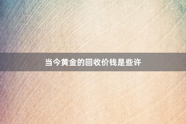 当今黄金的回收价钱是些许